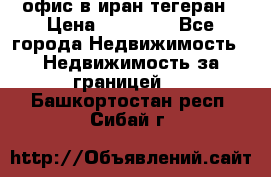 офис в иран тегеран › Цена ­ 60 000 - Все города Недвижимость » Недвижимость за границей   . Башкортостан респ.,Сибай г.